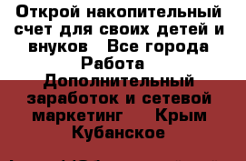 Открой накопительный счет для своих детей и внуков - Все города Работа » Дополнительный заработок и сетевой маркетинг   . Крым,Кубанское